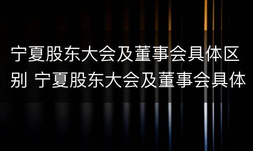 宁夏股东大会及董事会具体区别 宁夏股东大会及董事会具体区别在哪