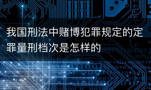 我国刑法中赌博犯罪规定的定罪量刑档次是怎样的