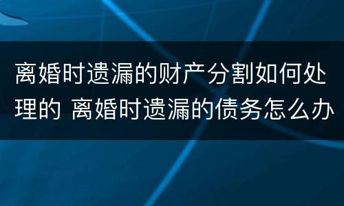 离婚时遗漏的财产分割如何处理的 离婚时遗漏的债务怎么办