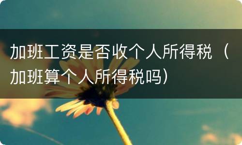 加班工资是否收个人所得税（加班算个人所得税吗）