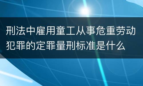 刑法中雇用童工从事危重劳动犯罪的定罪量刑标准是什么