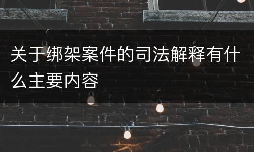 关于绑架案件的司法解释有什么主要内容