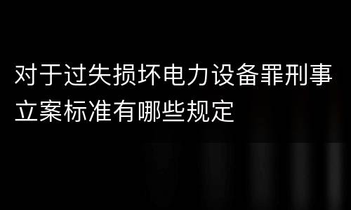 对于过失损坏电力设备罪刑事立案标准有哪些规定