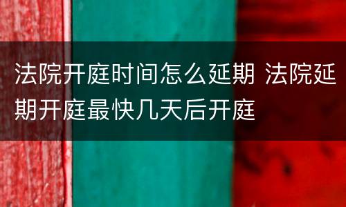 法院开庭时间怎么延期 法院延期开庭最快几天后开庭
