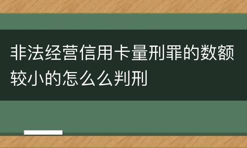 非法经营信用卡量刑罪的数额较小的怎么么判刑
