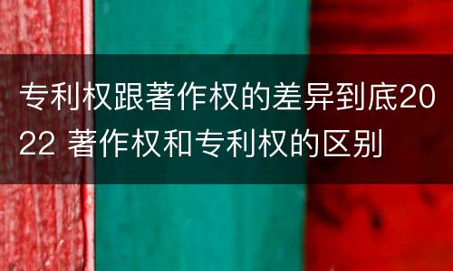 专利权跟著作权的差异到底2022 著作权和专利权的区别