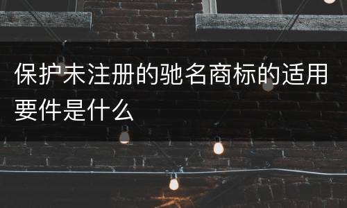 保护未注册的驰名商标的适用要件是什么