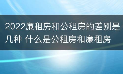 2022廉租房和公租房的差别是几种 什么是公租房和廉租房