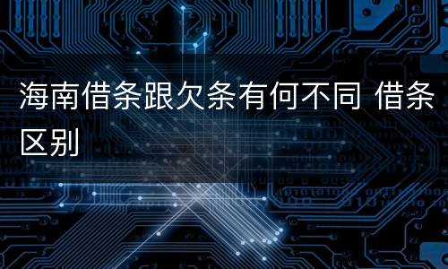 海南借条跟欠条有何不同 借条区别