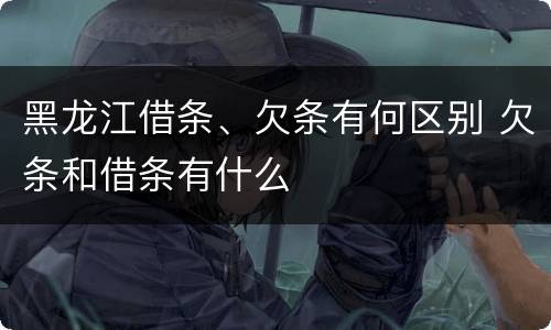黑龙江借条、欠条有何区别 欠条和借条有什么