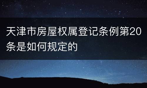 天津市房屋权属登记条例第20条是如何规定的