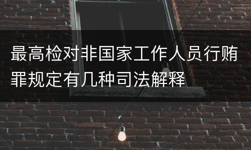 最高检对非国家工作人员行贿罪规定有几种司法解释