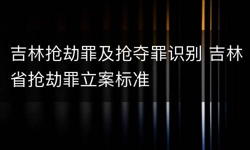 吉林抢劫罪及抢夺罪识别 吉林省抢劫罪立案标准
