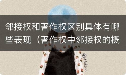 邻接权和著作权区别具体有哪些表现（著作权中邻接权的概念特点）