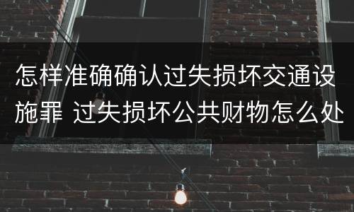 怎样准确确认过失损坏交通设施罪 过失损坏公共财物怎么处理