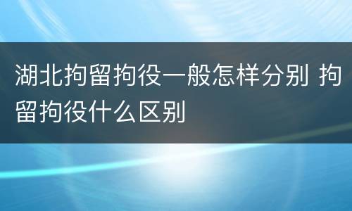 湖北拘留拘役一般怎样分别 拘留拘役什么区别