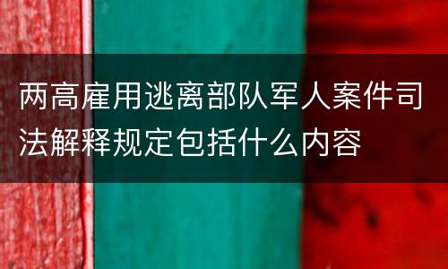 两高雇用逃离部队军人案件司法解释规定包括什么内容