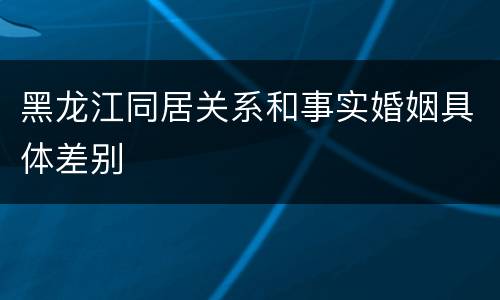 黑龙江同居关系和事实婚姻具体差别