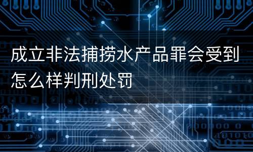 成立非法捕捞水产品罪会受到怎么样判刑处罚