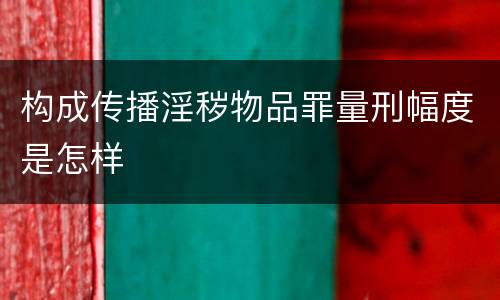 构成传播淫秽物品罪量刑幅度是怎样