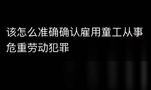 该怎么准确确认雇用童工从事危重劳动犯罪