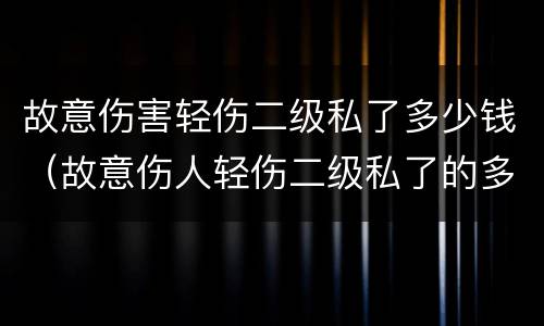 故意伤害轻伤二级私了多少钱（故意伤人轻伤二级私了的多少钱）