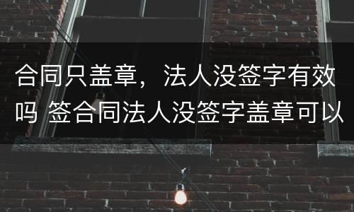 合同只盖章，法人没签字有效吗 签合同法人没签字盖章可以吗