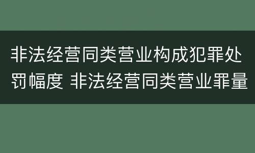 非法经营同类营业构成犯罪处罚幅度 非法经营同类营业罪量刑标准