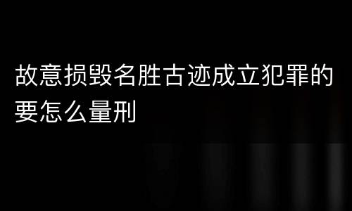 故意损毁名胜古迹成立犯罪的要怎么量刑