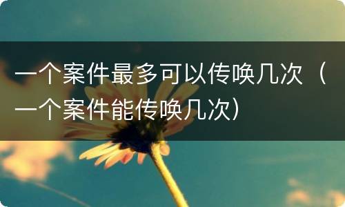 一个案件最多可以传唤几次（一个案件能传唤几次）