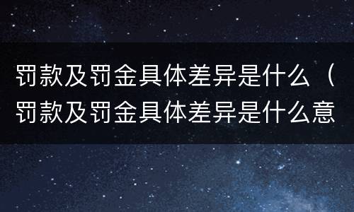 罚款及罚金具体差异是什么（罚款及罚金具体差异是什么意思）