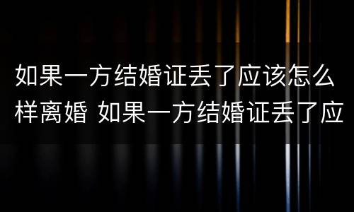 如果一方结婚证丢了应该怎么样离婚 如果一方结婚证丢了应该怎么样离婚呢