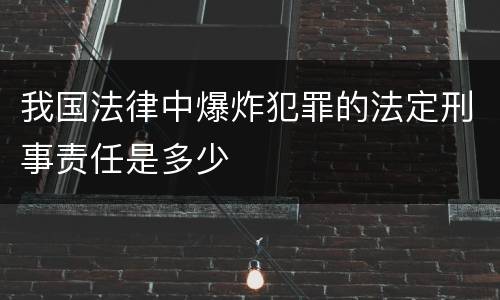 我国法律中爆炸犯罪的法定刑事责任是多少