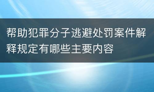 帮助犯罪分子逃避处罚案件解释规定有哪些主要内容