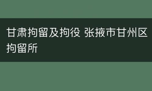 甘肃拘留及拘役 张掖市甘州区拘留所