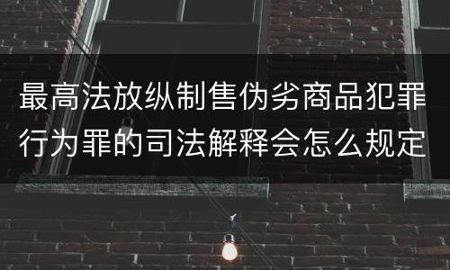 最高法放纵制售伪劣商品犯罪行为罪的司法解释会怎么规定