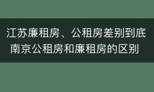 江苏廉租房、公租房差别到底 南京公租房和廉租房的区别