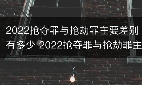 2022抢夺罪与抢劫罪主要差别有多少 2022抢夺罪与抢劫罪主要差别有多少年