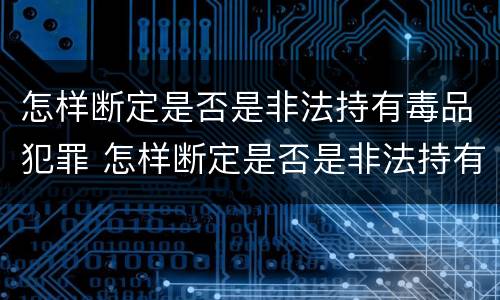 怎样断定是否是非法持有毒品犯罪 怎样断定是否是非法持有毒品犯罪案件