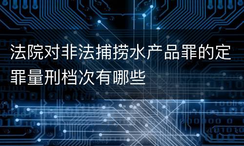 法院对非法捕捞水产品罪的定罪量刑档次有哪些