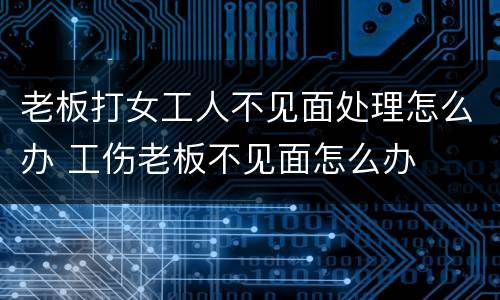 老板打女工人不见面处理怎么办 工伤老板不见面怎么办