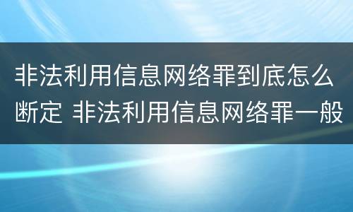 非法利用信息网络罪到底怎么断定 非法利用信息网络罪一般怎么判