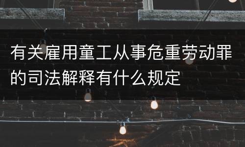 有关雇用童工从事危重劳动罪的司法解释有什么规定