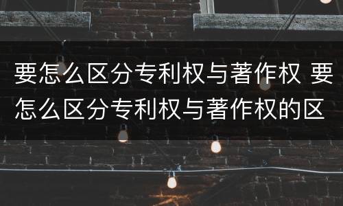 要怎么区分专利权与著作权 要怎么区分专利权与著作权的区别