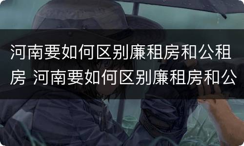 河南要如何区别廉租房和公租房 河南要如何区别廉租房和公租房的区别