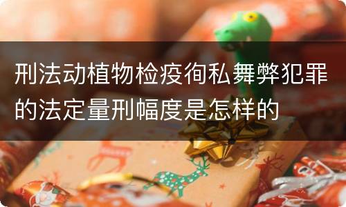 刑法动植物检疫徇私舞弊犯罪的法定量刑幅度是怎样的