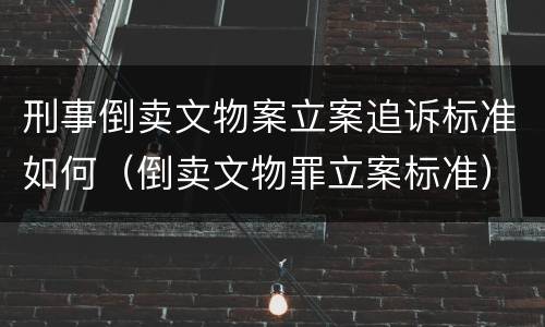 刑事倒卖文物案立案追诉标准如何（倒卖文物罪立案标准）