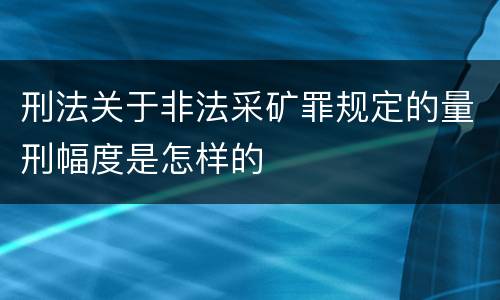 刑法关于非法采矿罪规定的量刑幅度是怎样的