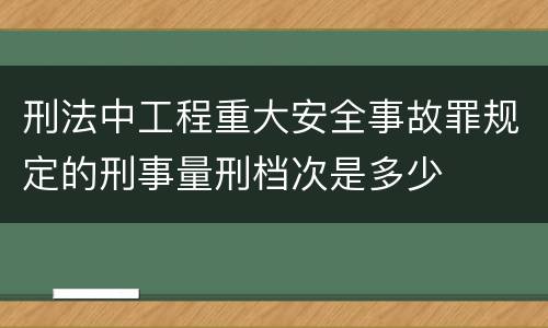 刑法中工程重大安全事故罪规定的刑事量刑档次是多少