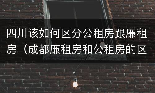 四川该如何区分公租房跟廉租房（成都廉租房和公租房的区别）